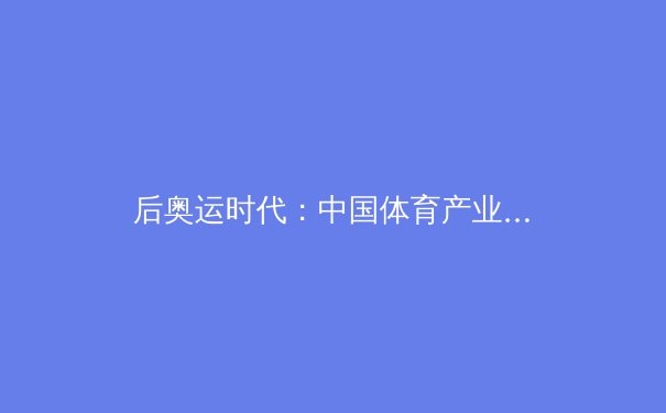 后奥运时代：中国体育产业数字化转型的机遇与挑战